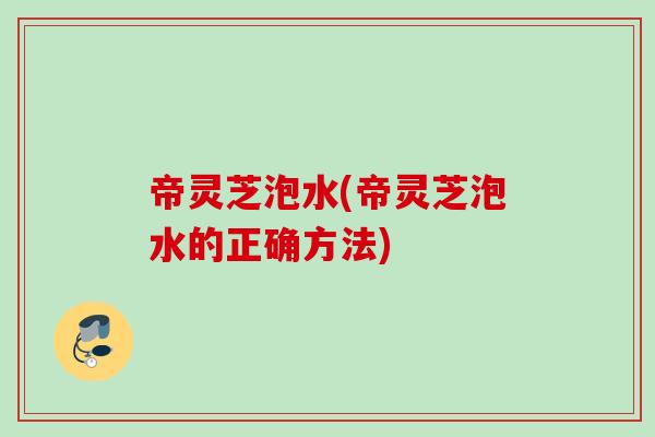 帝灵芝泡水(帝灵芝泡水的正确方法)