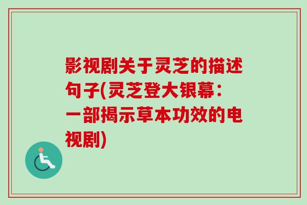 影视剧关于灵芝的描述句子(灵芝登大银幕:一部揭示草本功效的电视剧) 影视剧关于灵芝的描述句子(灵芝登大银幕:一部揭示草本功效的电视剧)