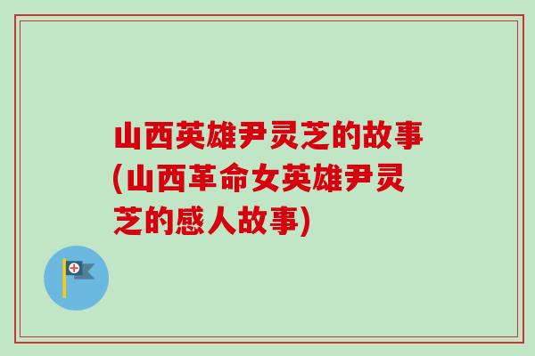 山西英雄尹灵芝的故事(山西革命女英雄尹灵芝的感人故事)