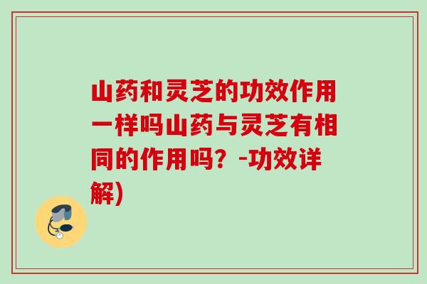 山药和灵芝的功效作用一样吗山药与灵芝有相同的作用吗？-功效详解)