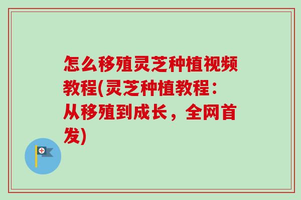 怎么移殖灵芝种植视频教程(灵芝种植教程：从移殖到成长，全网首发)