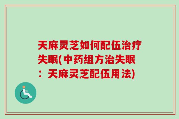 天麻灵芝如何配伍治疗失眠(中药组方治失眠：天麻灵芝配伍用法)