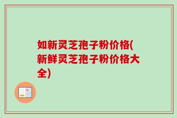 如新灵芝孢子粉价格(新鲜灵芝孢子粉价格大全)