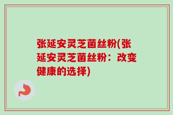 张延安灵芝菌丝粉(张延安灵芝菌丝粉：改变健康的选择)
