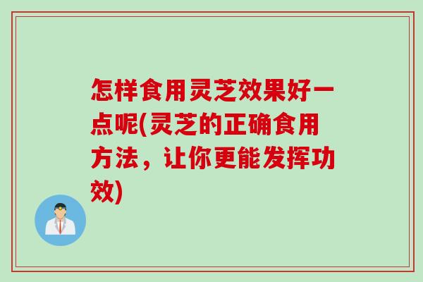 怎样食用灵芝效果好一点呢(灵芝的正确食用方法，让你更能发挥功效)