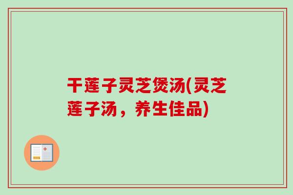 干莲子灵芝煲汤(灵芝莲子汤，养生佳品)