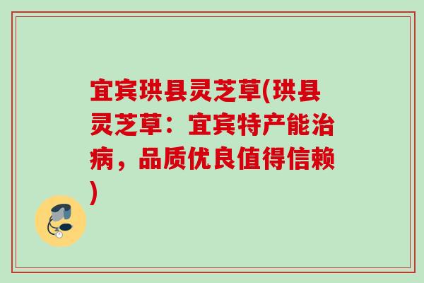 宜宾珙县灵芝草(珙县灵芝草：宜宾特产能治病，品质优良值得信赖)
