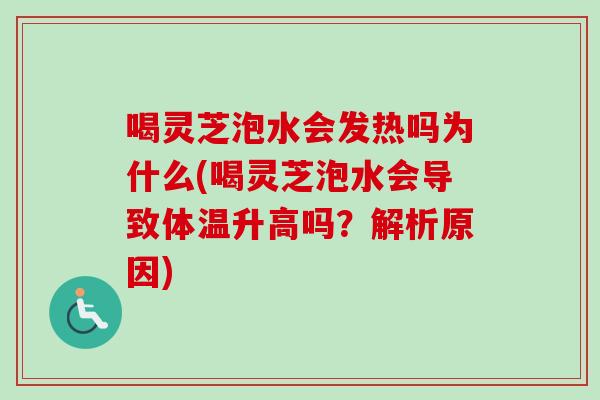 喝灵芝泡水会发热吗为什么(喝灵芝泡水会导致体温升高吗?解析原因) 喝灵芝泡水会发热吗为什么(喝灵芝泡水会导致体温升高吗?解析原因)