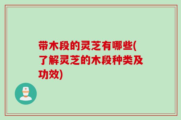 带木段的灵芝有哪些(了解灵芝的木段种类及功效)