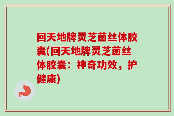回天地牌灵芝菌丝体胶囊(回天地牌灵芝菌丝体胶囊：神奇功效，护健康)