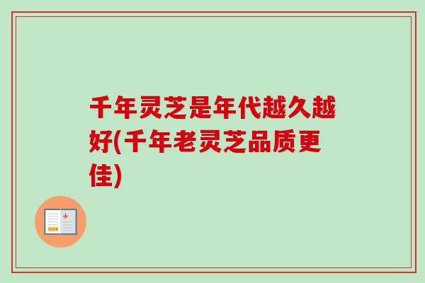 千年灵芝是年代越久越好(千年老灵芝品质更佳)