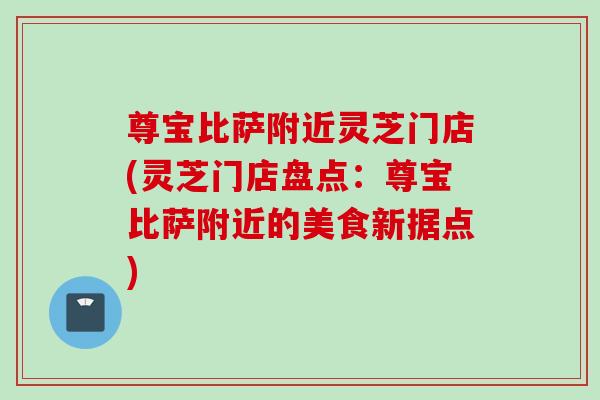 尊宝比萨附近灵芝门店(灵芝门店盘点:尊宝比萨附近的美食新据点) 尊宝比萨附近灵芝门店(灵芝门店盘点:尊宝比萨附近的美食新据点)
