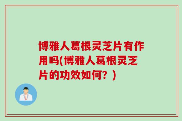 博雅人葛根灵芝片有作用吗(博雅人葛根灵芝片的功效如何?) 博雅人葛根灵芝片有作用吗(博雅人葛根灵芝片的功效如何?)