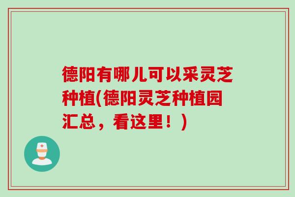 德阳有哪儿可以采灵芝种植(德阳灵芝种植园汇总，看这里！)