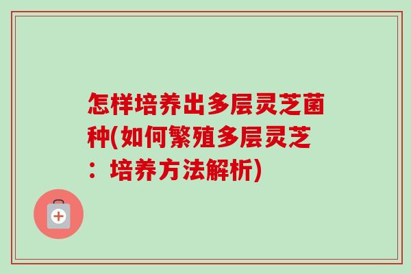 怎样培养出多层灵芝菌种(如何繁殖多层灵芝:培养方法解析) 怎样培养出多层灵芝菌种(如何繁殖多层灵芝:培养方法解析)