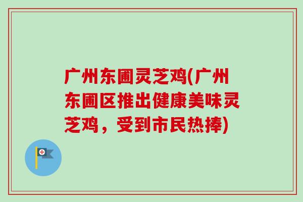 广州东圃灵芝鸡(广州东圃区推出健康美味灵芝鸡，受到市民热捧)