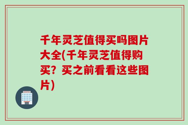 千年灵芝值得买吗图片大全(千年灵芝值得购买？买之前看看这些图片)