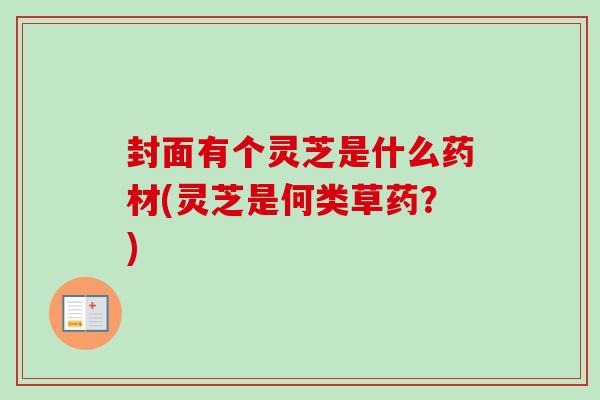 封面有个灵芝是什么药材(灵芝是何类草药？)
