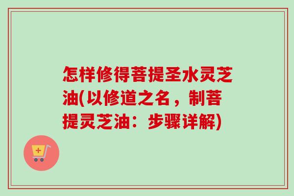 怎样修得菩提圣水灵芝油(以修道之名，制菩提灵芝油：步骤详解)