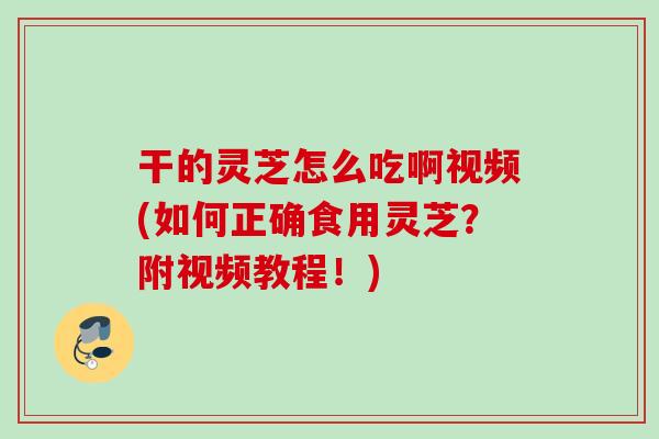 干的灵芝怎么吃啊视频(如何正确食用灵芝?附视频教程!) 干的灵芝怎么吃啊视频(如何正确食用灵芝?附视频教程!)