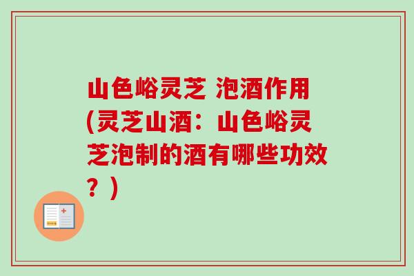 山色峪灵芝 泡酒作用(灵芝山酒：山色峪灵芝泡制的酒有哪些功效？)