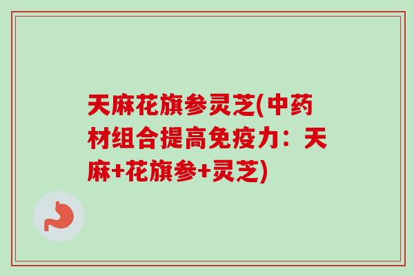 天麻花旗参灵芝(中药材组合提高免疫力：天麻+花旗参+灵芝)