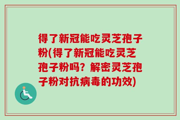 得了新冠能吃灵芝孢子粉(得了新冠能吃灵芝孢子粉吗？解密灵芝孢子粉对抗病毒的功效)