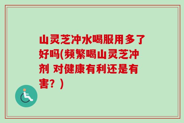 山灵芝冲水喝服用多了好吗(频繁喝山灵芝冲剂 对健康有利还是有害？)