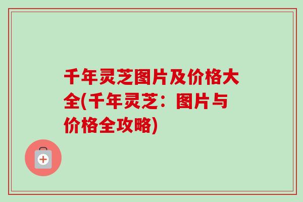 千年灵芝图片及价格大全(千年灵芝:图片与价格全攻略) 千年灵芝图片及价格大全(千年灵芝:图片与价格全攻略)
