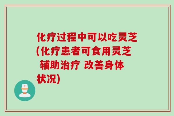 化疗过程中可以吃灵芝(化疗患者可食用灵芝 辅助治疗 改善身体状况)