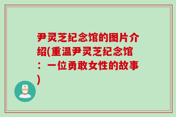 尹灵芝纪念馆的图片介绍(重温尹灵芝纪念馆:一位勇敢女性的故事) 尹灵芝纪念馆的图片介绍(重温尹灵芝纪念馆:一位勇敢女性的故事)