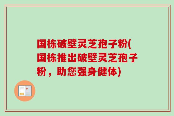国栋破壁灵芝孢子粉(国栋推出破壁灵芝孢子粉,助您强身健体) 国栋破壁灵芝孢子粉(国栋推出破壁灵芝孢子粉,助您强身健体)