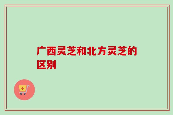 广西灵芝和北方灵芝的区别