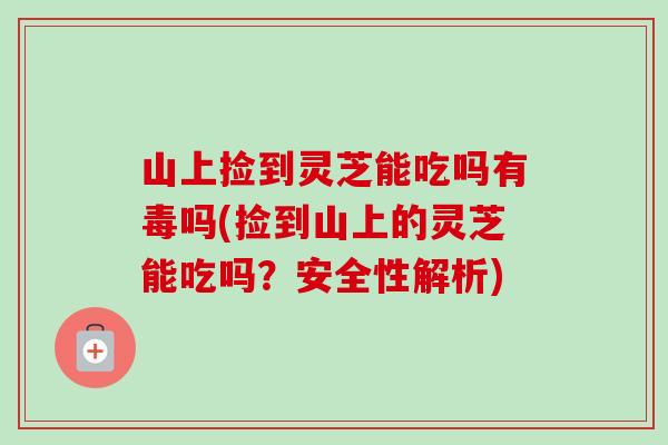 山上捡到灵芝能吃吗有毒吗(捡到山上的灵芝能吃吗？安全性解析)