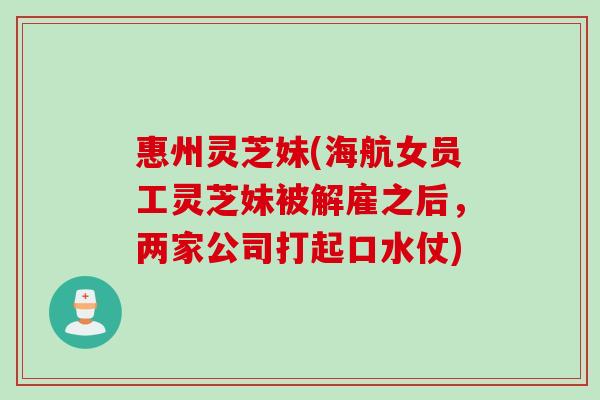 惠州灵芝妹(海航女员工灵芝妹被解雇之后，两家公司打起口水仗)