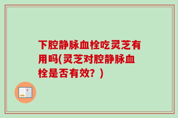 下腔静脉血栓吃灵芝有用吗(灵芝对腔静脉血栓是否有效？)