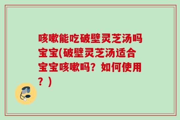 能吃破壁灵芝汤吗宝宝(破壁灵芝汤适合宝宝吗?如何使用?) 能吃破壁灵芝汤吗宝宝(破壁灵芝汤适合宝宝吗?如何使用?)