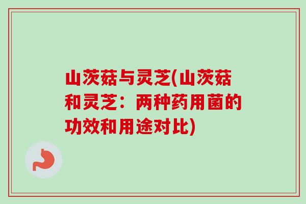 山茨菇与灵芝(山茨菇和灵芝：两种药用菌的功效和用途对比)