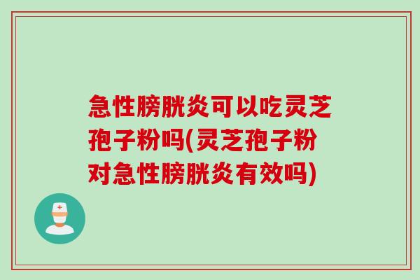 急性膀胱炎可以吃灵芝孢子粉吗(灵芝孢子粉对急性膀胱炎有效吗)