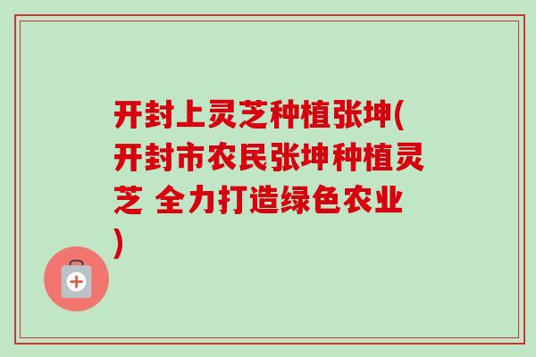开封上灵芝种植张坤(开封市农民张坤种植灵芝 全力打造绿色农业)
