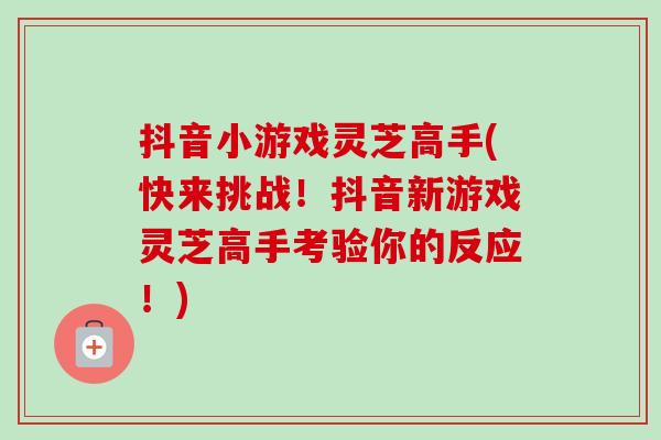 抖音小游戏灵芝高手(快来挑战！抖音新游戏灵芝高手考验你的反应！)