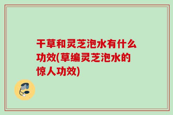 干草和灵芝泡水有什么功效(草编灵芝泡水的惊人功效) 干草和灵芝泡水有什么功效(草编灵芝泡水的惊人功效)