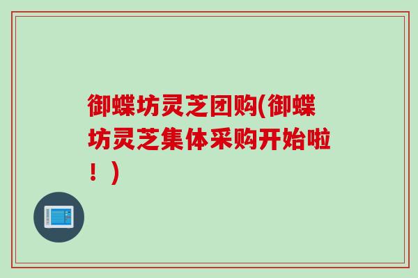 御蝶坊灵芝团购(御蝶坊灵芝集体采购开始啦！)
