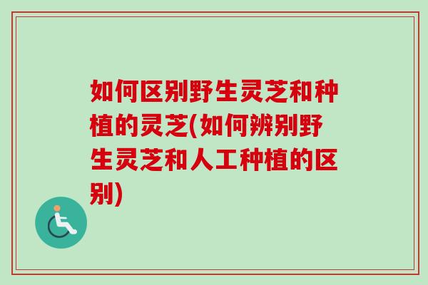 如何区别野生灵芝和种植的灵芝(如何辨别野生灵芝和人工种植的区别)