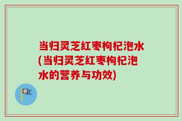 当归灵芝红枣枸杞泡水(当归灵芝红枣枸杞泡水的营养与功效) 当归灵芝红枣枸杞泡水(当归灵芝红枣枸杞泡水的营养与功效)