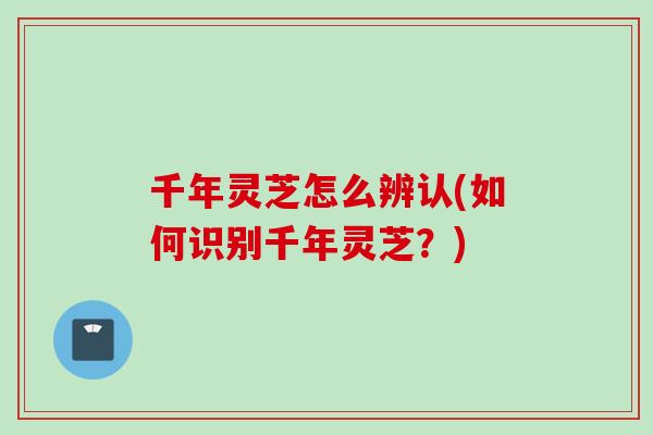 千年灵芝怎么辨认(如何识别千年灵芝？)