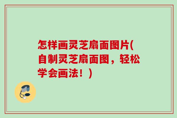 怎样画灵芝扇面图片(自制灵芝扇面图，轻松学会画法！)