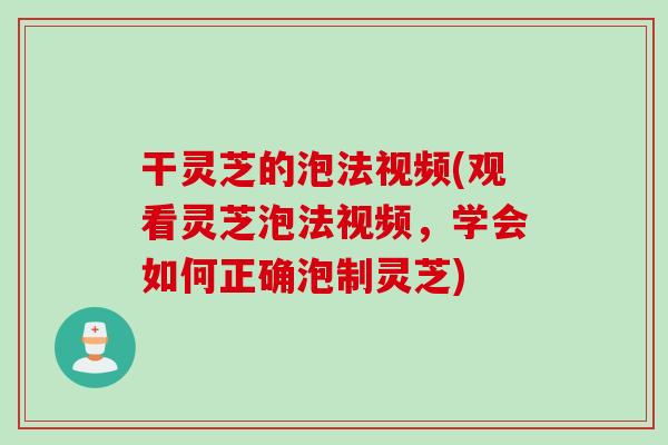 干灵芝的泡法视频(观看灵芝泡法视频，学会如何正确泡制灵芝)