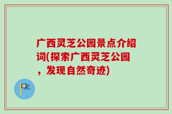广西灵芝公园景点介绍词(探索广西灵芝公园，发现自然奇迹)