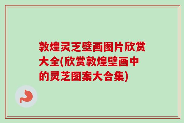 敦煌灵芝壁画图片欣赏大全(欣赏敦煌壁画中的灵芝图案大合集)